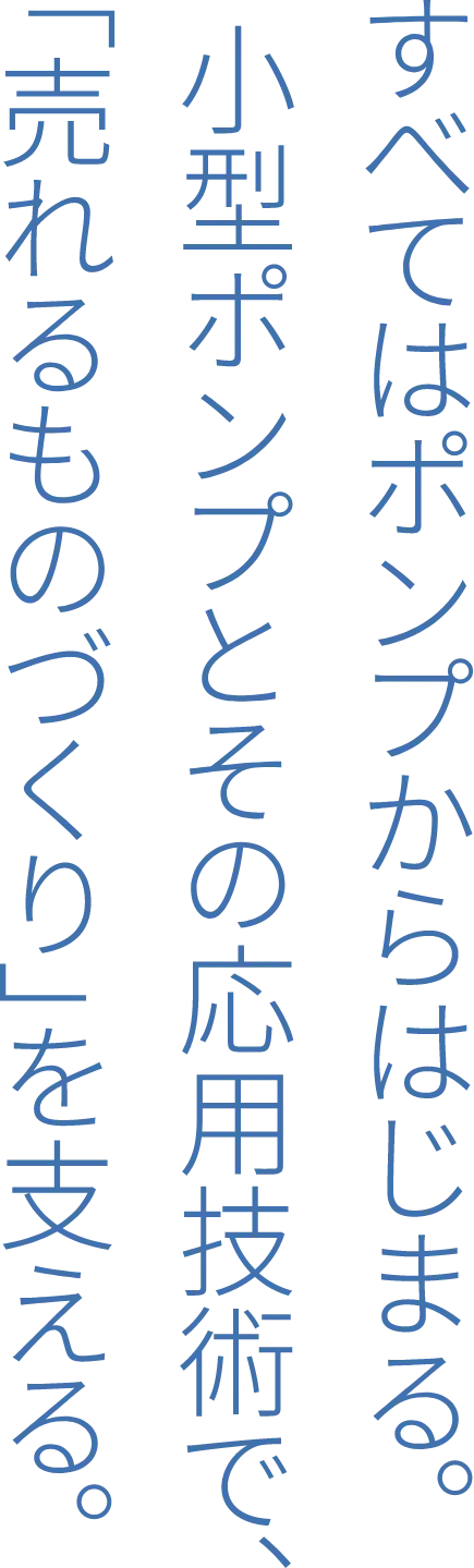 すべてはポンプからはじまる。小型ポンプとその応用技術で、「売れるものづくり」を支える。